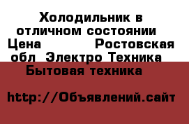 Холодильник в отличном состоянии › Цена ­ 6 500 - Ростовская обл. Электро-Техника » Бытовая техника   